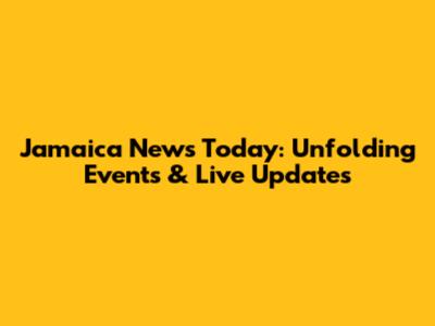 Jamaica News Today: Unfolding Events & Live Updates