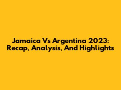 Jamaica Vs Argentina 2023: Recap, Analysis, And Highlights