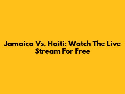 Jamaica Vs. Haiti: Watch The Live Stream For Free