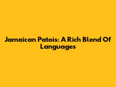 Jamaican Patois: A Rich Blend Of Languages