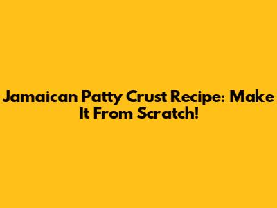 Jamaican Patty Crust Recipe: Make It From Scratch!