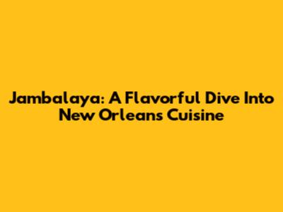 Jambalaya: A Flavorful Dive Into New Orleans Cuisine