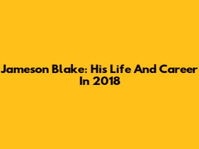Jameson Blake: His Life And Career In 2018