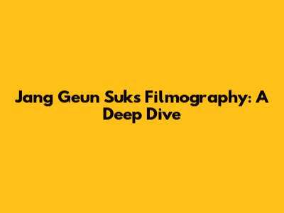 Jang Geun Suk's Filmography: A Deep Dive