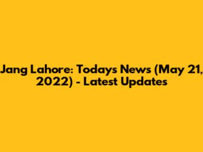 Jang Lahore: Today's News (May 21, 2022) - Latest Updates