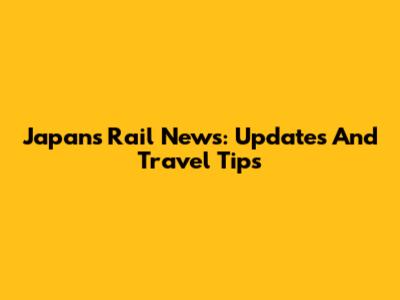 Japan's Rail News: Updates And Travel Tips