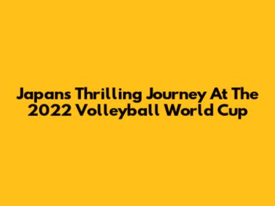 Japan's Thrilling Journey At The 2022 Volleyball World Cup