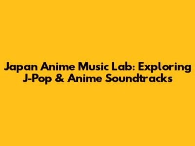 Japan Anime Music Lab: Exploring J-Pop & Anime Soundtracks