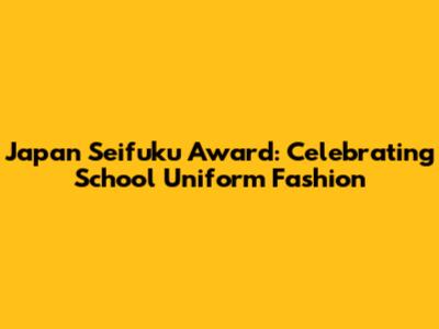 Japan Seifuku Award: Celebrating School Uniform Fashion