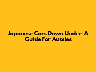 Japanese Cars Down Under: A Guide For Aussies