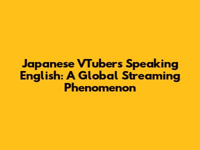Japanese VTubers Speaking English: A Global Streaming Phenomenon