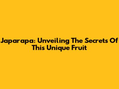 Japarapa: Unveiling The Secrets Of This Unique Fruit