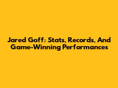 Jared Goff: Stats, Records, And Game-Winning Performances