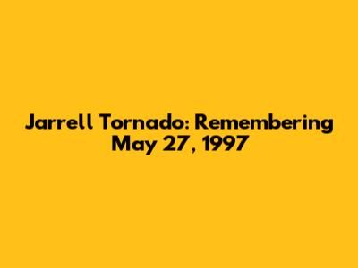 Jarrell Tornado: Remembering May 27, 1997