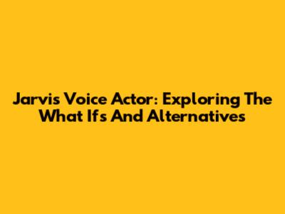 Jarvis Voice Actor: Exploring The 'What Ifs' And Alternatives