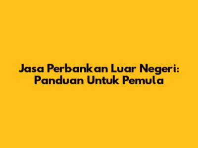 Jasa Perbankan Luar Negeri: Panduan Untuk Pemula