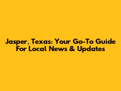 Jasper, Texas: Your Go-To Guide For Local News & Updates