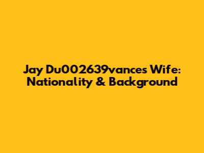 Jay Du002639vance's Wife: Nationality & Background