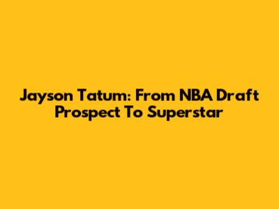 Jayson Tatum: From NBA Draft Prospect To Superstar