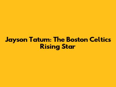 Jayson Tatum: The Boston Celtics' Rising Star