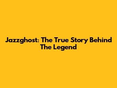 Jazzghost: The True Story Behind The Legend