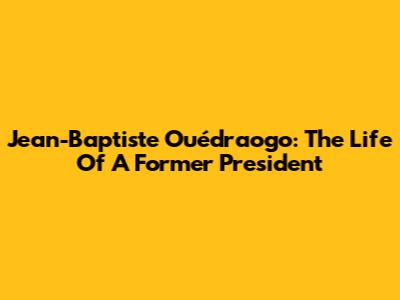 Jean-Baptiste Ouédraogo: The Life Of A Former President