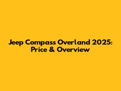 Jeep Compass Overland 2025: Price & Overview