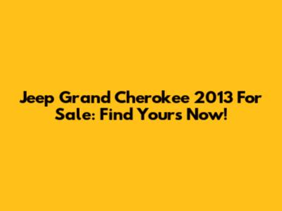 Jeep Grand Cherokee 2013 For Sale: Find Yours Now!