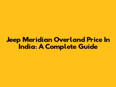 Jeep Meridian Overland Price In India: A Complete Guide