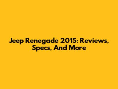 Jeep Renegade 2015: Reviews, Specs, And More