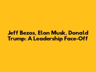 Jeff Bezos, Elon Musk, Donald Trump: A Leadership Face-Off