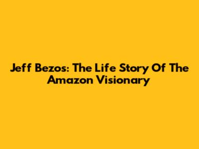 Jeff Bezos: The Life Story Of The Amazon Visionary