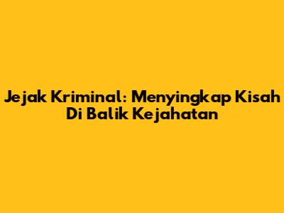 Jejak Kriminal: Menyingkap Kisah Di Balik Kejahatan