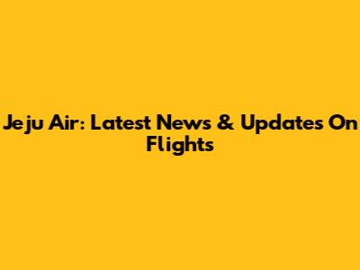 Jeju Air: Latest News & Updates On Flights