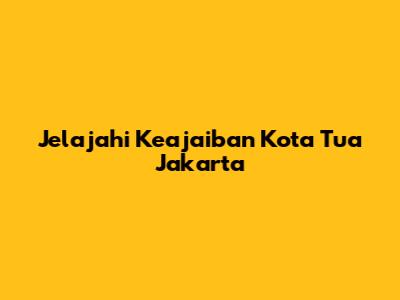 Jelajahi Keajaiban Kota Tua Jakarta