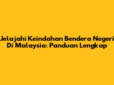 Jelajahi Keindahan Bendera Negeri Di Malaysia: Panduan Lengkap