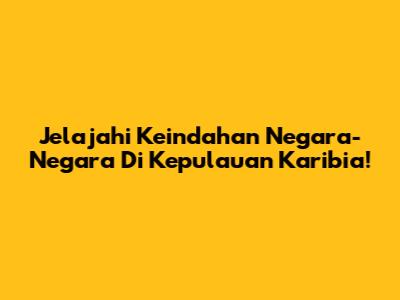 Jelajahi Keindahan Negara-Negara Di Kepulauan Karibia!