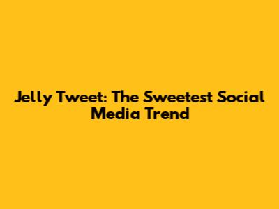 Jelly Tweet: The Sweetest Social Media Trend