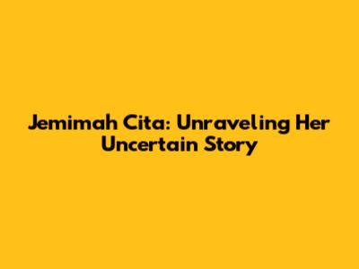 Jemimah Cita: Unraveling Her Uncertain Story