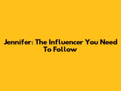 Jennifer: The Influencer You Need To Follow