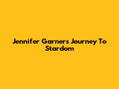 Jennifer Garner's Journey To Stardom