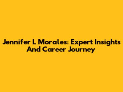 Jennifer L Morales: Expert Insights And Career Journey
