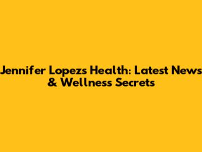 Jennifer Lopez's Health: Latest News & Wellness Secrets