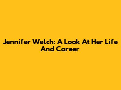 Jennifer Welch: A Look At Her Life And Career