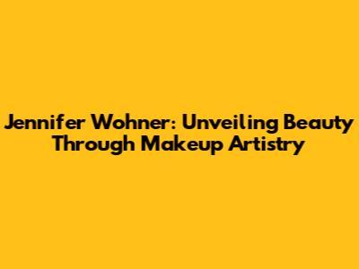 Jennifer Wohner: Unveiling Beauty Through Makeup Artistry