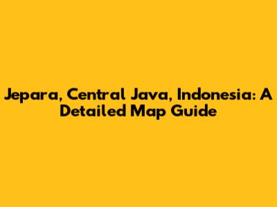 Jepara, Central Java, Indonesia: A Detailed Map Guide