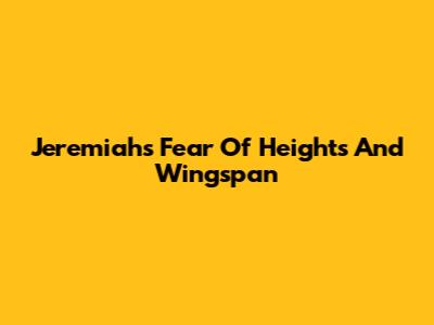 Jeremiah's Fear Of Heights And Wingspan