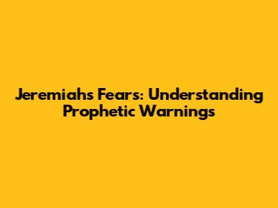 Jeremiah's Fears: Understanding Prophetic Warnings