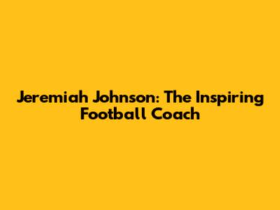 Jeremiah Johnson: The Inspiring Football Coach