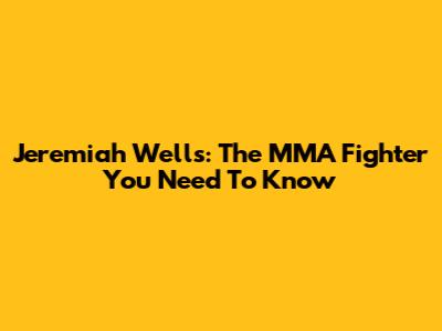Jeremiah Wells: The MMA Fighter You Need To Know